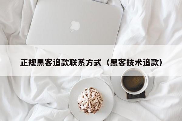 正规黑客追款联系方式（黑客技术追款）