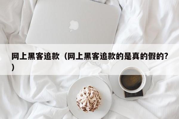 网上黑客追款（网上黑客追款的是真的假的?）