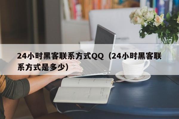 24小时黑客联系方式QQ（24小时黑客联系方式是多少）