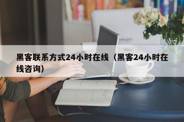 黑客联系方式24小时在线（黑客24小时在线咨询）