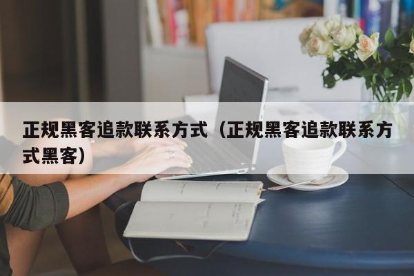 正规黑客追款联系方式（正规黑客追款联系方式黑客）