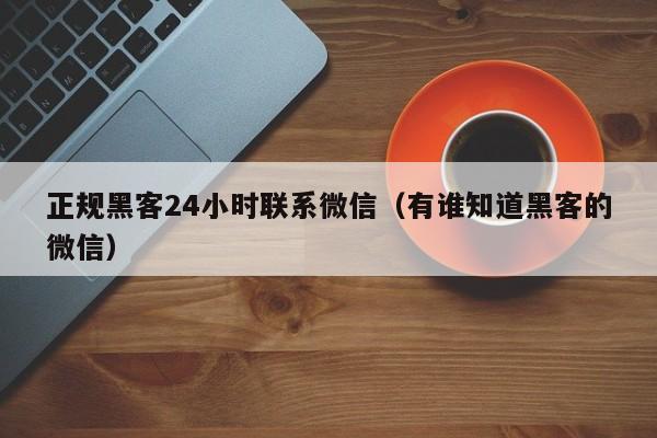正规黑客24小时联系微信（有谁知道黑客的微信）