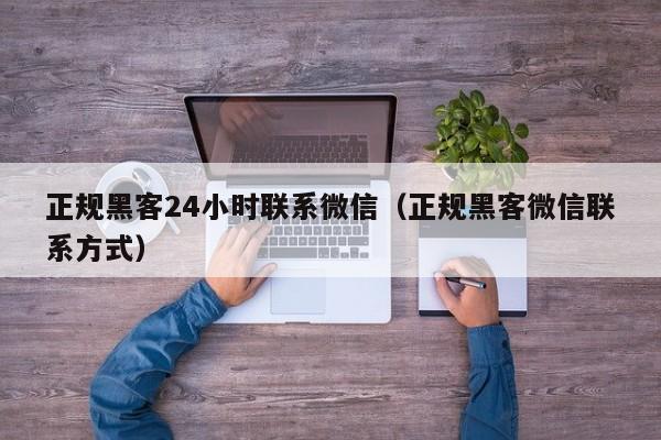 正规黑客24小时联系微信（正规黑客微信联系方式）