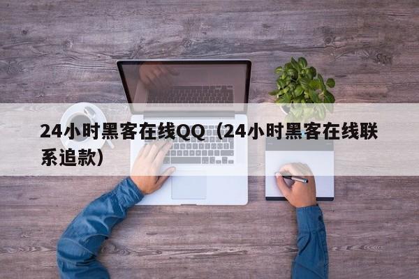 24小时黑客在线QQ（24小时黑客在线联系追款）