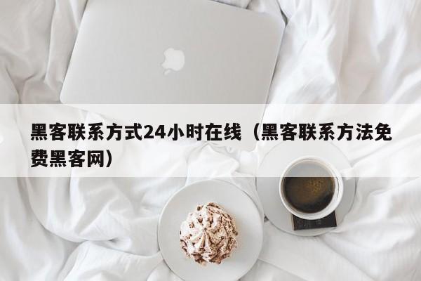 黑客联系方式24小时在线（黑客联系方法免费黑客网）