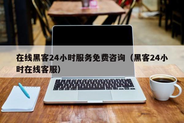 在线黑客24小时服务免费咨询（黑客24小时在线客服）