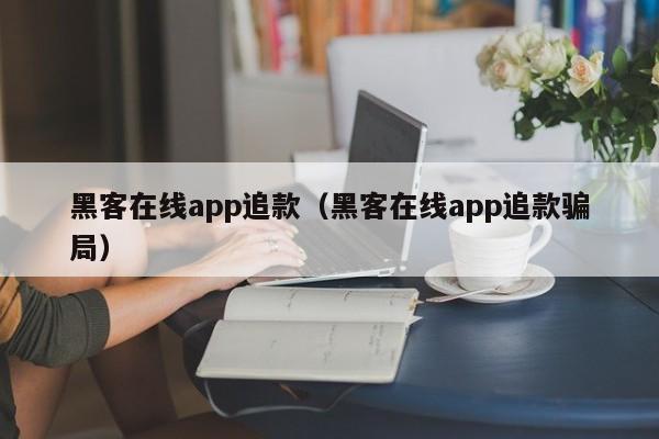 黑客在线app追款（黑客在线app追款骗局）