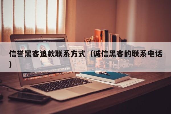 信誉黑客追款联系方式（诚信黑客的联系电话）