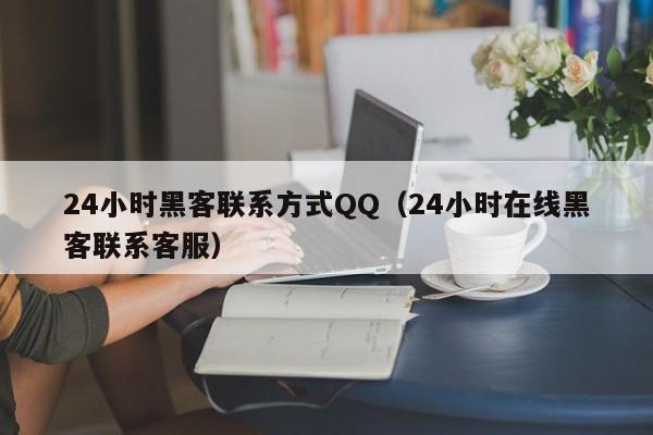 24小时黑客联系方式QQ（24小时在线黑客联系客服）