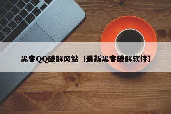 黑客QQ破解网站（最新黑客破解软件）