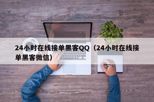 24小时在线接单黑客QQ（24小时在线接单黑客微信）
