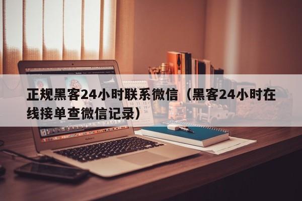 正规黑客24小时联系微信（黑客24小时在线接单查微信记录）