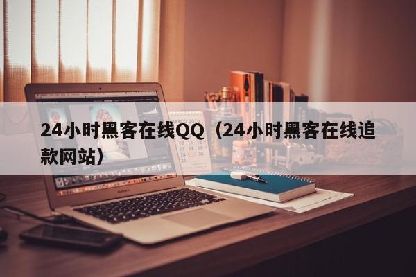 24小时黑客在线QQ（24小时黑客在线追款网站）