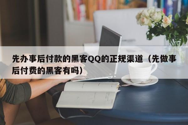 先办事后付款的黑客QQ的正规渠道（先做事后付费的黑客有吗）
