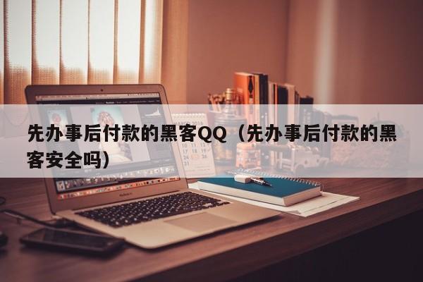 先办事后付款的黑客QQ（先办事后付款的黑客安全吗）