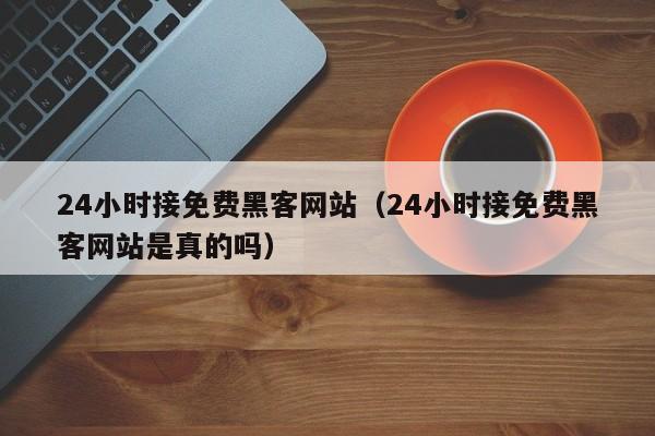 24小时接免费黑客网站（24小时接免费黑客网站是真的吗）