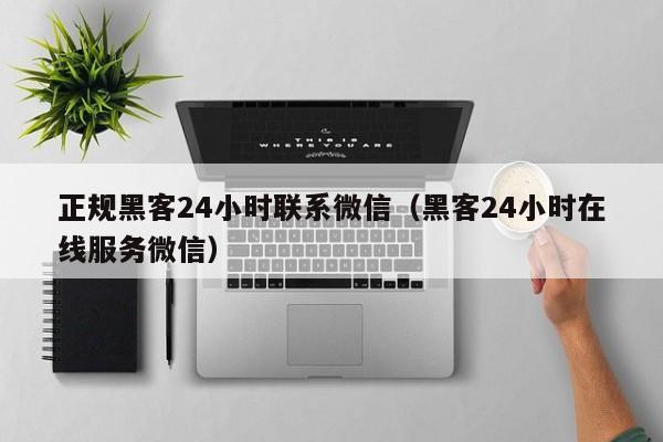 正规黑客24小时联系微信（黑客24小时在线服务微信）
