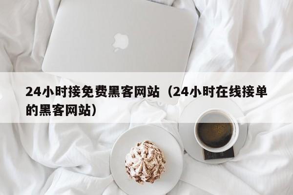 24小时接免费黑客网站（24小时在线接单的黑客网站）