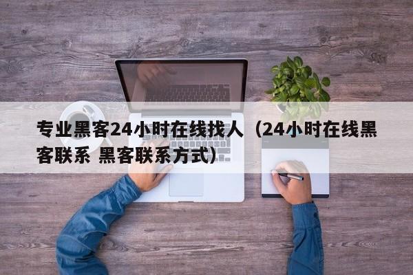 专业黑客24小时在线找人（24小时在线黑客联系 黑客联系方式）