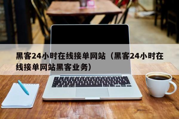 黑客24小时在线接单网站（黑客24小时在线接单网站黑客业务）