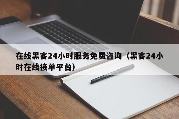 在线黑客24小时服务免费咨询（黑客24小时在线接单平台）