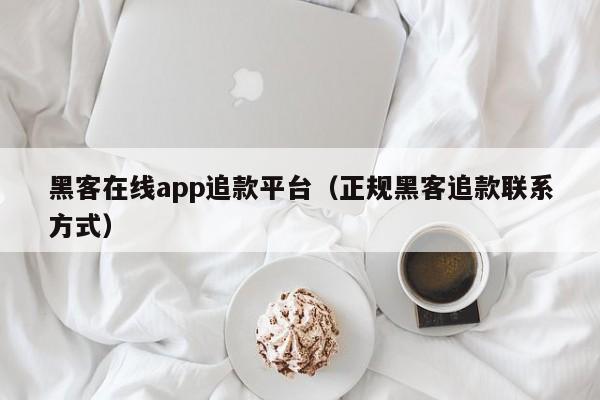 黑客在线app追款平台（正规黑客追款联系方式）