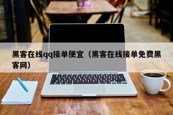 黑客在线qq接单便宜（黑客在线接单免费黑客网）