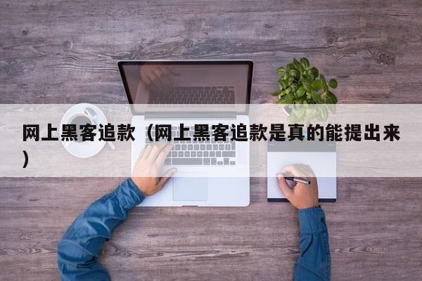 网上黑客追款（网上黑客追款是真的能提出来）