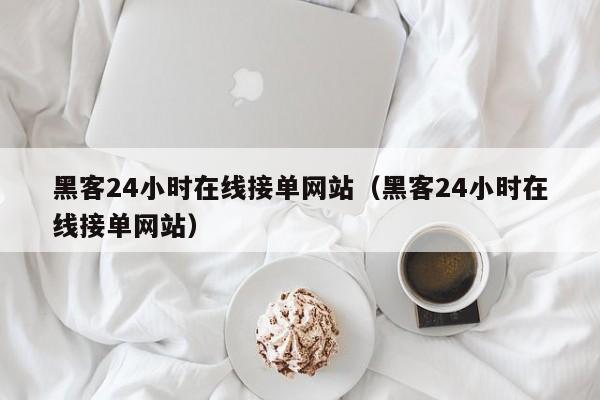 黑客24小时在线接单网站（黑客24小时在线接单网站）