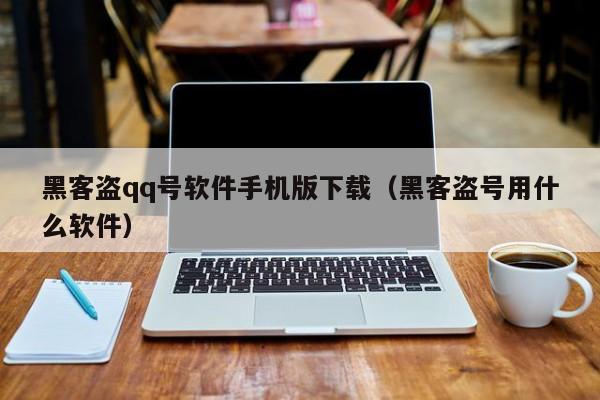 黑客盗qq号软件手机版下载（黑客盗号用什么软件）