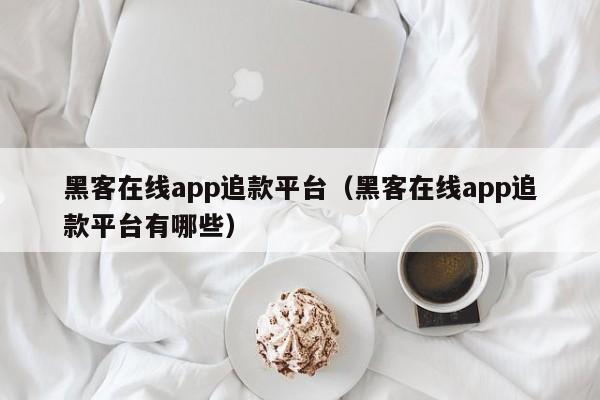 黑客在线app追款平台（黑客在线app追款平台有哪些）