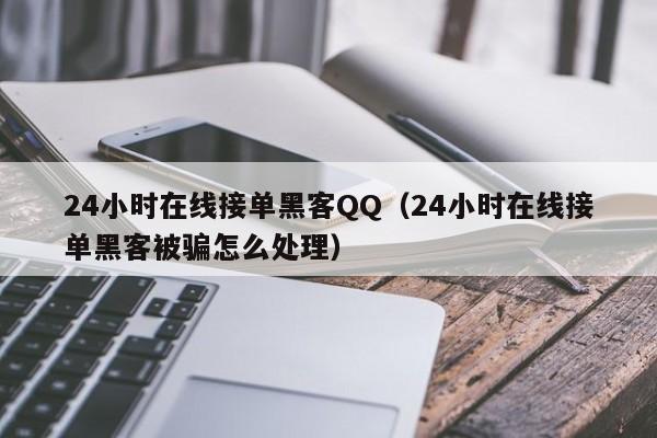 24小时在线接单黑客QQ（24小时在线接单黑客被骗怎么处理）