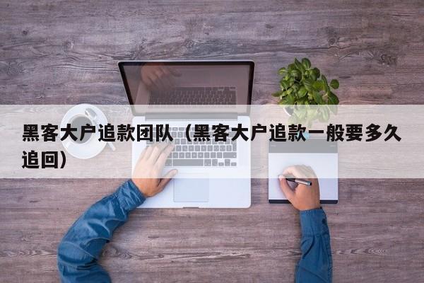 黑客大户追款团队（黑客大户追款一般要多久追回）
