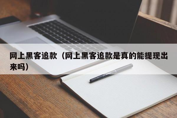 网上黑客追款（网上黑客追款是真的能提现出来吗）