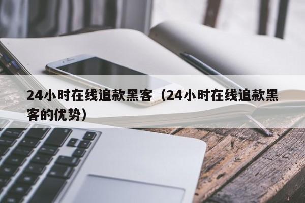 24小时在线追款黑客（24小时在线追款黑客的优势）