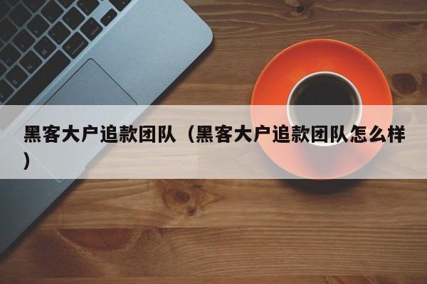黑客大户追款团队（黑客大户追款团队怎么样）