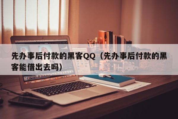 先办事后付款的黑客QQ（先办事后付款的黑客能借出去吗）