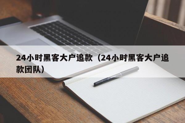 24小时黑客大户追款（24小时黑客大户追款团队）