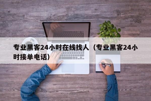 专业黑客24小时在线找人（专业黑客24小时接单电话）
