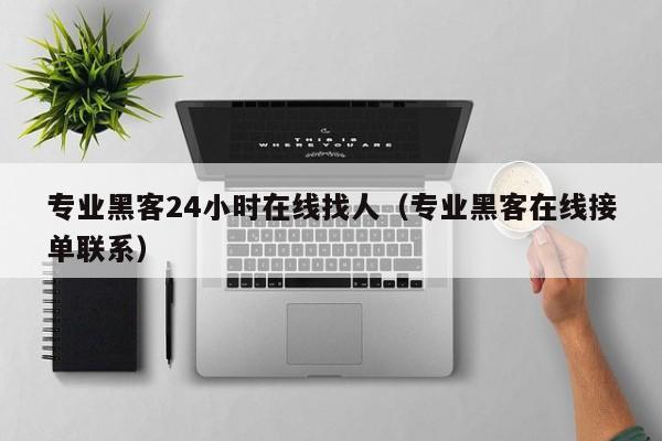 专业黑客24小时在线找人（专业黑客在线接单联系）