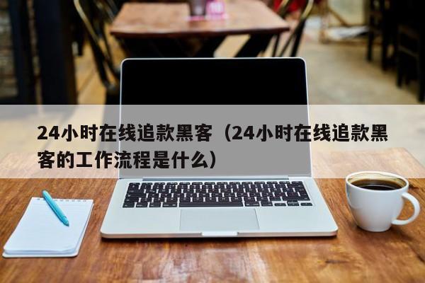 24小时在线追款黑客（24小时在线追款黑客的工作流程是什么）