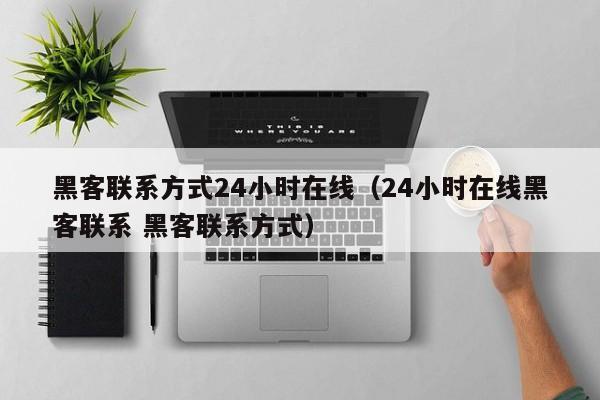 黑客联系方式24小时在线（24小时在线黑客联系 黑客联系方式）