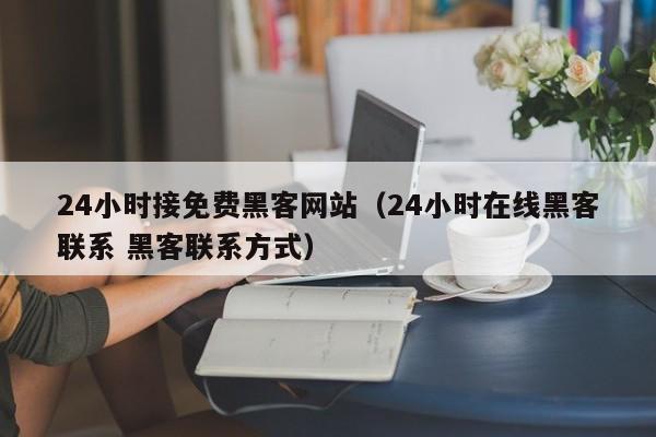 24小时接免费黑客网站（24小时在线黑客联系 黑客联系方式）