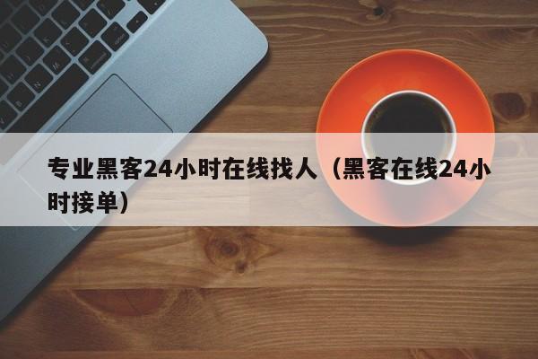 专业黑客24小时在线找人（黑客在线24小时接单）