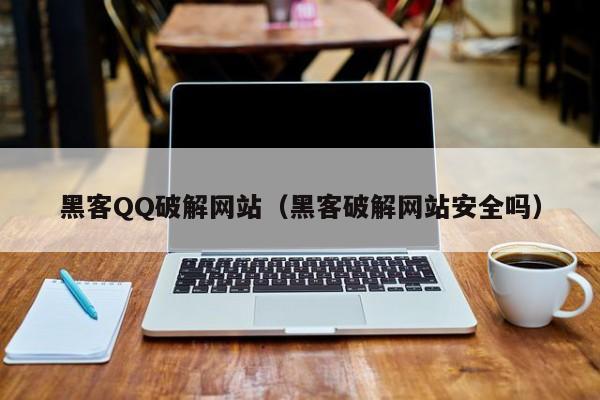 黑客QQ破解网站（黑客破解网站安全吗）
